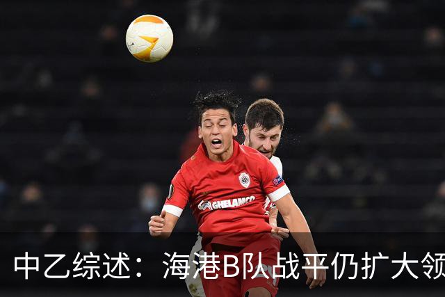 中乙综述：海港B队战平仍扩大领跑优势到4分，湖北青年星登顶南区